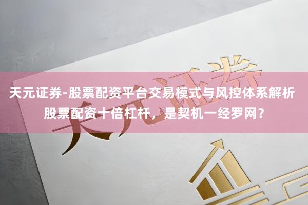 天元证券-股票配资平台交易模式与风控体系解析 股票配资十倍杠杆，是契机一经罗网？