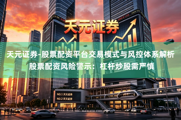 天元证券-股票配资平台交易模式与风控体系解析 股票配资风险警示：杠杆炒股需严慎