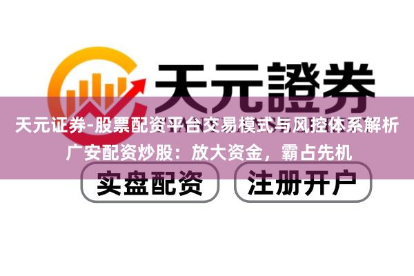 天元证券-股票配资平台交易模式与风控体系解析 广安配资炒股：放大资金，霸占先机