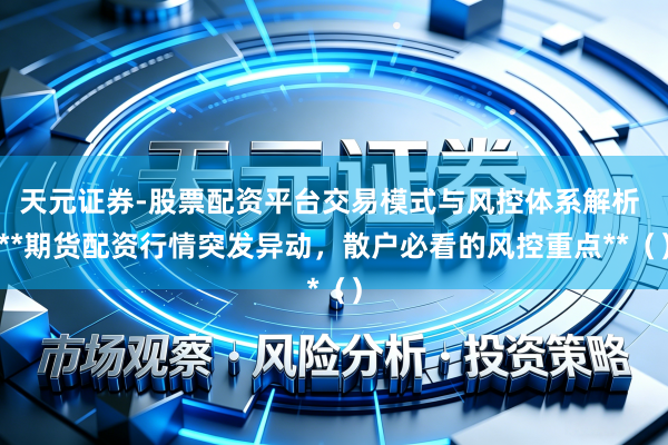 天元证券-股票配资平台交易模式与风控体系解析 **期货配资行情突发异动，散户必看的风控重点**（）