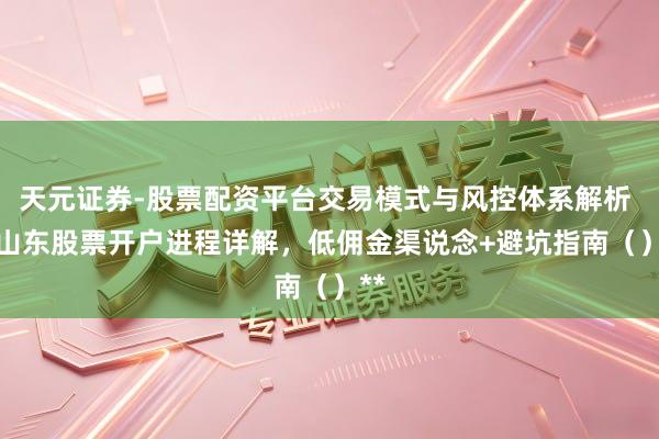 天元证券-股票配资平台交易模式与风控体系解析 **山东股票开户进程详解，低佣金渠说念+避坑指南（）**