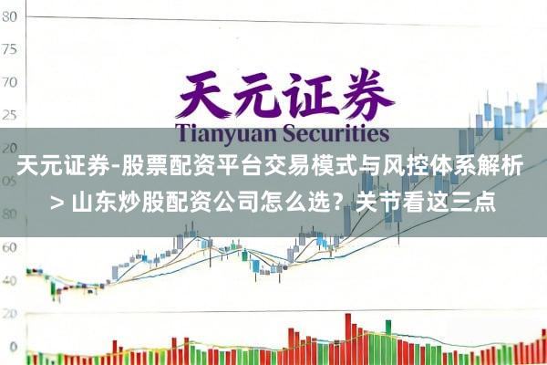 天元证券-股票配资平台交易模式与风控体系解析 > 山东炒股配资公司怎么选？关节看这三点