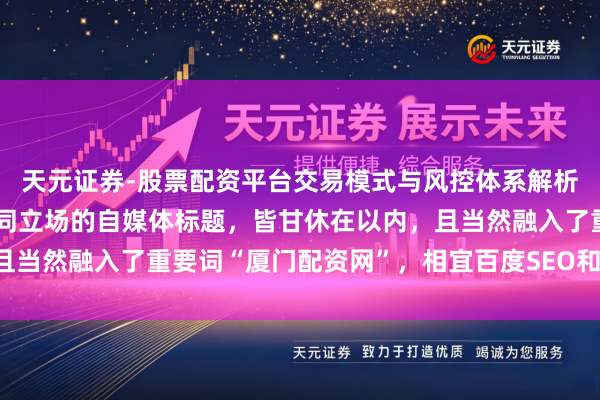天元证券-股票配资平台交易模式与风控体系解析 好的，这里有几个不同立场的自媒体标题，皆甘休在以内，且当然融入了重要词“厦门配资网”，相宜百度SEO和自媒体传播：