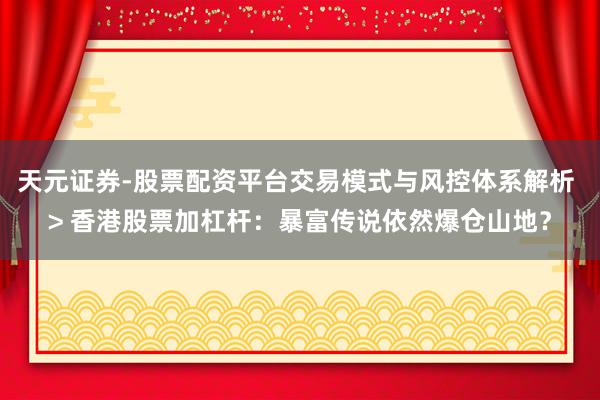 天元证券-股票配资平台交易模式与风控体系解析 > 香港股票加杠杆：暴富传说依然爆仓山地？
