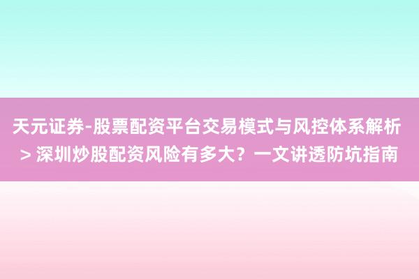 天元证券-股票配资平台交易模式与风控体系解析 > 深圳炒股配资风险有多大？一文讲透防坑指南