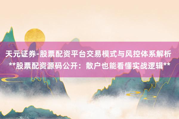 天元证券-股票配资平台交易模式与风控体系解析 **股票配资源码公开：散户也能看懂实战逻辑**