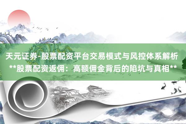 天元证券-股票配资平台交易模式与风控体系解析 **股票配资返佣：高额佣金背后的陷坑与真相**