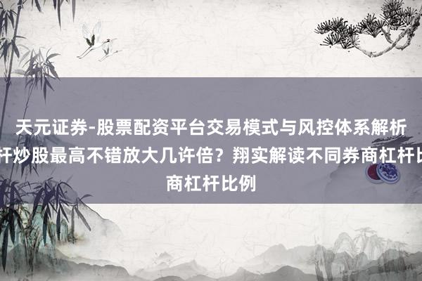 天元证券-股票配资平台交易模式与风控体系解析 杠杆炒股最高不错放大几许倍？翔实解读不同券商杠杆比例